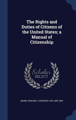 The Rights and Duties of Citizens of the United States; a Manual of Citizenship by Mann, Edward C. (Edward Cox) 1850-1908