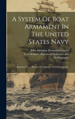 A System Of Boat Armament In The United States Navy: Reported To ... Bureau Of Ordnance And Hydrography by John Adolphus Bernard Dahlgren