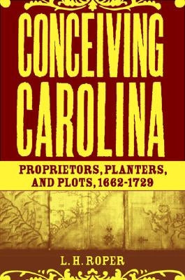 Conceiving Carolina: Proprietors, Planters, and Plots, 1662-1729 by Roper, L.