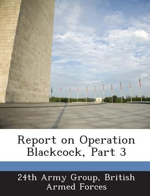 Report on Operation Blackcock, Part 3 by 24th Army Group, British Armed Forces