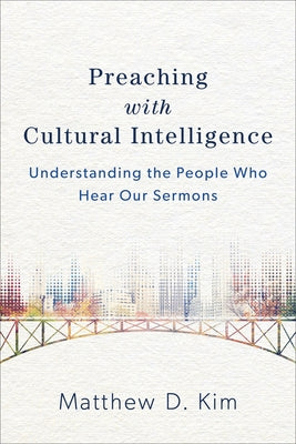 Preaching with Cultural Intelligence: Understanding the People Who Hear Our Sermons by Kim, Matthew D.