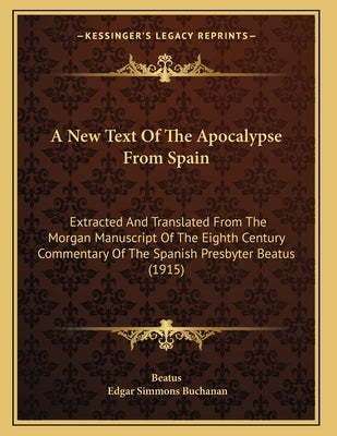 A New Text Of The Apocalypse From Spain: Extracted And Translated From The Morgan Manuscript Of The Eighth Century Commentary Of The Spanish Presbyter by Beatus