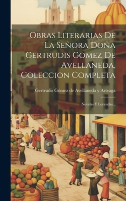 Obras Literarias De La Señora Doña Gertrudis Gomez De Avellaneda, Coleccion Completa: Novelas Y Leyendas... by Gertrudis GÃ³mez de Avellaneda Y Arteaga