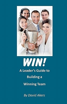 Win!: A Leader's Guide to Building a Winning Team by Akers, David