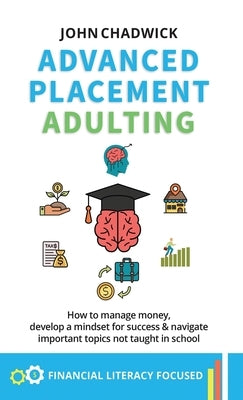 Advanced Placement Adulting: How to manage money, develop a mindset for success and navigate important topics not taught in school by Chadwick, John