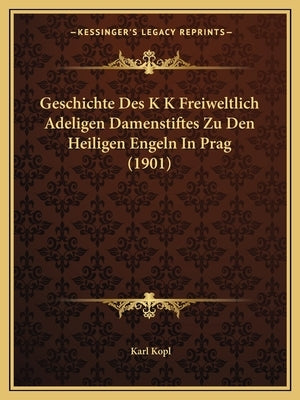 Geschichte Des K K Freiweltlich Adeligen Damenstiftes Zu Den Heiligen Engeln In Prag (1901) by Kopl, Karl
