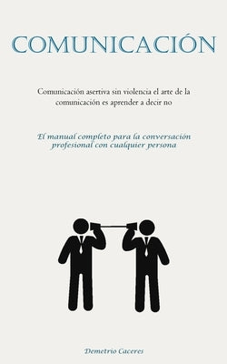 Comunicación: Comunicación asertiva sin violencia el arte de la comunicación es aprender a decir no (El manual completo para la conv by Caceres, Demetrio