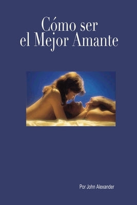 Cómo ser el mejor amante que ella haya tenido by Alexander, John