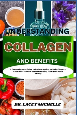 Understanding Collagen and Benefits: A Comprehensive Guide to Understanding its Major Targets, Key Points, and Focus on Enhancing Your Health and Beau by Michelle, Lacey