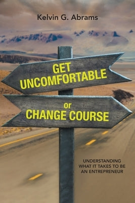 Get Uncomfortable or Change Course: Understanding What It Takes to Be an Entrepreneur by Abrams, Kelvin G.