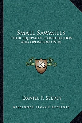 Small Sawmills: Their Equipment, Construction And Operation (1918) by Seerey, Daniel F.
