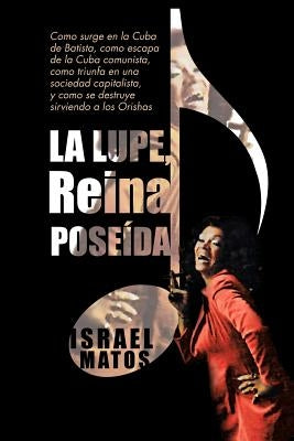 La Lupe, Reina Pose Da: Como Surge En La Cuba de Batista, Como Escapa de La Cuba Comunista, Como Triunfa En Una Sociedad Capitalista, y Como S by Matos, Israel