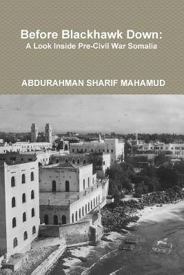 Before Blackhawk Down: A Look Inside Pre-Civil War Somalia by Mahamud, Abdurahman Sharif