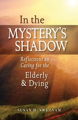 In the Mystery's Shadow: Reflections on Caring for the Elderly and Dying by Swetnam, Susan H.