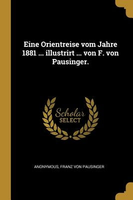 Eine Orientreise vom Jahre 1881 ... illustrirt ... von F. von Pausinger. by Anonymous