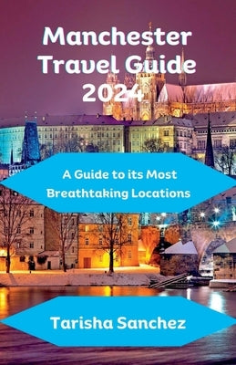 Manchester Travel Guide 2024: A Guide to its Most Breathtaking Locations by Sanchez, Tarisha