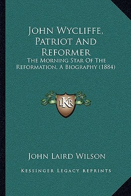 John Wycliffe, Patriot And Reformer: The Morning Star Of The Reformation, A Biography (1884) by Wilson, John Laird