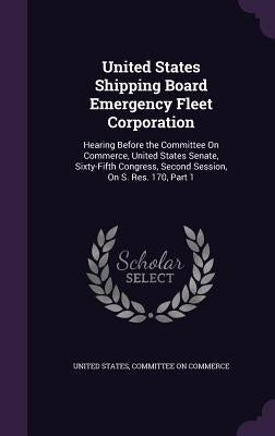 United States Shipping Board Emergency Fleet Corporation: Hearing Before the Committee On Commerce, United States Senate, Sixty-Fifth Congress, Second by United States