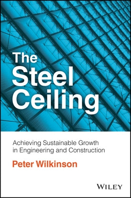 The Steel Ceiling: Achieving Sustainable Growth in Engineering and Construction by Wilkinson, Peter