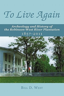 To Live Again: Archeology and History of the Robinson-West River Plantation 1857-2011 by West, Bill D.