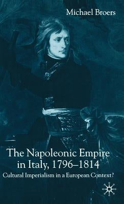 The Napoleonic Empire in Italy, 1796-1814: Cultural Imperialism in a European Context? by Broers, M.
