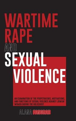 Wartime Rape and Sexual Violence: An Examination of the Perpetrators, Motivations, and Functions of Sexual Violence Against Jewish Women During the Ho by Fangrad, Alana