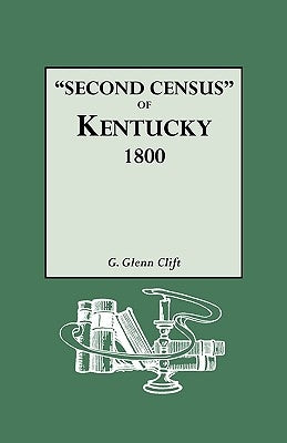 Second Census of Kentucky, 1800. a Privately Compiled and Published Enumeration of Tax Payers Appearing in the 79 Manuscript Volumes Extant of Tax Lis by Clift, G. Glenn