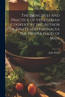 The Principles and Practice of Vegetarian Cookery. by the Author of 'fruits and Farinacea the Proper Food of Man' by Smith, John