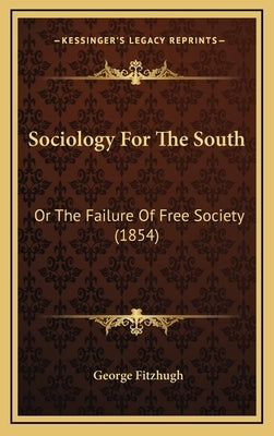 Sociology For The South: Or The Failure Of Free Society (1854) by Fitzhugh, George