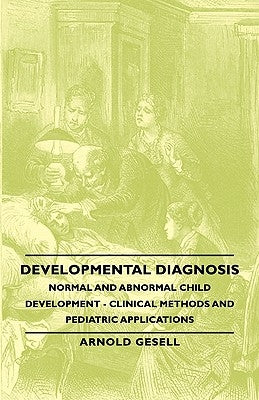 Developmental Diagnosis - Normal and Abnormal Child Development - Clinical Methods and Pediatric Applications by Gesell, Arnold