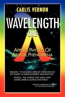 Wavelength One: A Physics/Metaphysics Translation of Biblical Phenomena by Vernon, Carlis