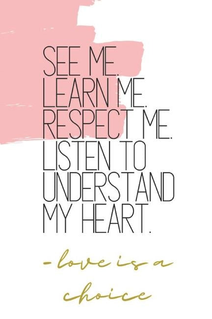 See Me. Learn Me. Respect Me. Listen to Understand My Heart. -love is a choice: Quote Notebook by Rose, B. Jaela