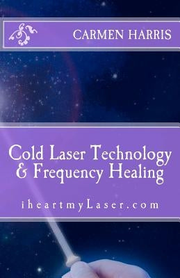 Cold Laser Technology and Frequency Healing: iheartmyLaser.com by Harris, Carmen