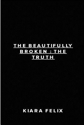 The Beautifully Broken: The Truth by Felix, Kiara
