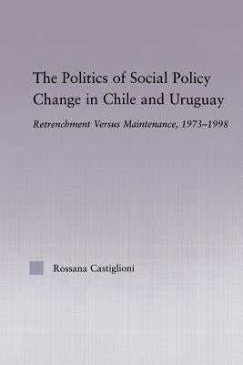 The Politics of Social Policy Change in Chile and Uruguay: Retrenchment versus Maintenance, 1973-1998 by Castiglioni Nunez, Rossana