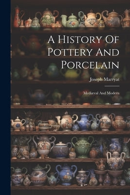 A History Of Pottery And Porcelain: Mediæval And Modern by Marryat, Joseph