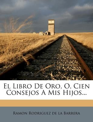 El Libro De Oro, O, Cien Consejos A Mis Hijos... by Ramon Rodriguez De La Barrera