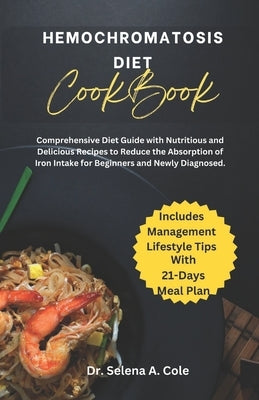 Hemochromatosis Diet Cookbook: Comprehensive Diet Guide with Nutritious and Delicious Recipes to Reduce the Absorption of Iron Intake for Beginners a by Cole, Selena A.