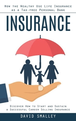 Insurance: How the Wealthy Use Life Insurance as a Tax-free Personal Bank (Discover How to Start and Sustain a Successful Career by Smalley, David
