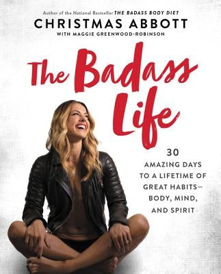 The Badass Life: 30 Amazing Days to a Lifetime of Great Habits--Body, Mind, and Spirit by Abbott, Christmas