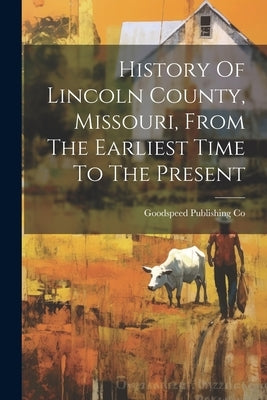 History Of Lincoln County, Missouri, From The Earliest Time To The Present by Co, Goodspeed Publishing