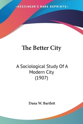 The Better City: A Sociological Study Of A Modern City (1907) by Bartlett, Dana Webster