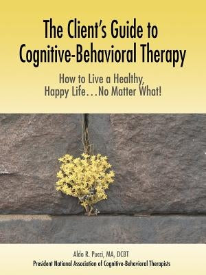 The Client's Guide to Cognitive-Behavioral Therapy: How to Live a Healthy, Happy Life...No Matter What! by Pucci Ma Dcbt, Aldo R.