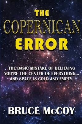 The Copernican Error: The Basic Mistake of Believing You Are The Center of Everything and Space Is Cold and Empty by McCoy, Bruce