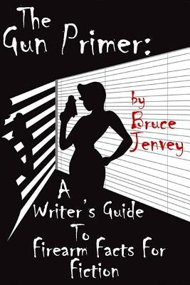 The Gun Primer: A Writer's Guide To Firearm Facts For Fiction by Jenvey, Bruce