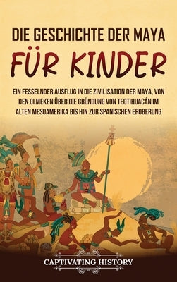 Die Geschichte der Maya für Kinder: Ein fesselnder Ausflug in die Zivilisation der Maya, von den Olmeken über die Gründung von Teotihuacán im alten Me by History, Captivating