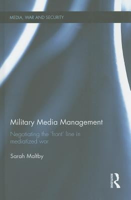 Military Media Management: Negotiating the 'Front' Line in Mediatized War by Maltby, Sarah