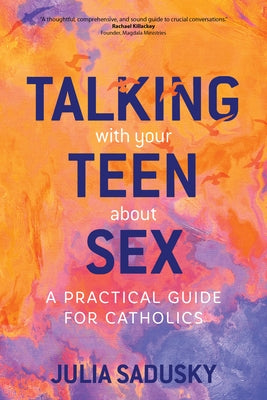 Talking with Your Teen about Sex: A Practical Guide for Catholics by Sadusky, Julia
