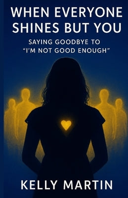 When Everyone Shines But You: Saying Goodbye To 'I'm Not Good Enough' by Martin, Kelly