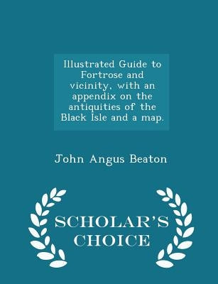 Illustrated Guide to Fortrose and Vicinity, with an Appendix on the Antiquities of the Black Isle and a Map. - Scholar's Choice Edition by Beaton, John Angus